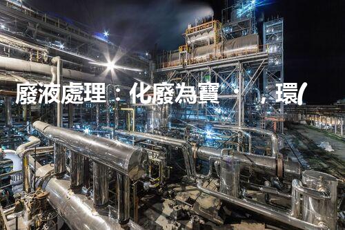 廢液處理：化廢為寶，環(huán)保創(chuàng)新之路！